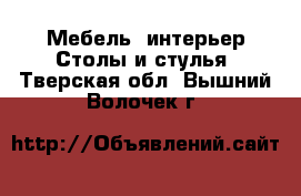 Мебель, интерьер Столы и стулья. Тверская обл.,Вышний Волочек г.